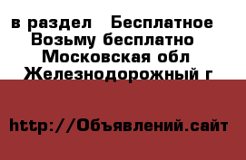  в раздел : Бесплатное » Возьму бесплатно . Московская обл.,Железнодорожный г.
